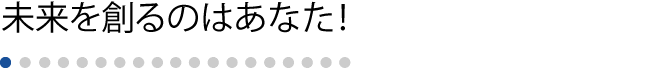 未来を創るのはあなた！